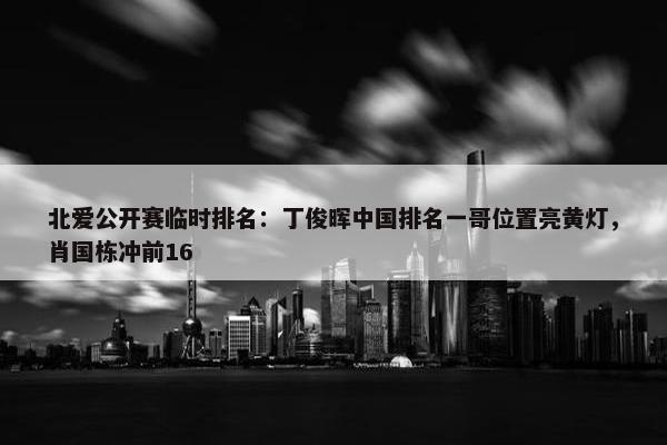 北爱公开赛临时排名：丁俊晖中国排名一哥位置亮黄灯，肖国栋冲前16