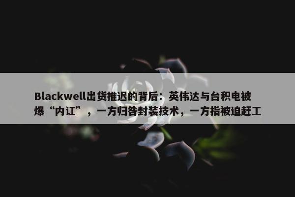 Blackwell出货推迟的背后：英伟达与台积电被爆“内讧”，一方归咎封装技术，一方指被迫赶工