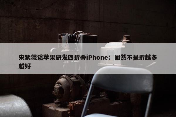 宋紫薇谈苹果研发四折叠iPhone：固然不是折越多越好