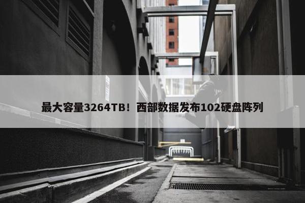 最大容量3264TB！西部数据发布102硬盘阵列