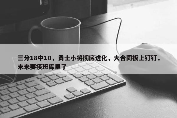 三分18中10，勇士小将彻底进化，大合同板上钉钉，未来要接班库里了