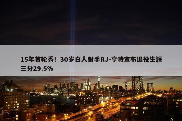 15年首轮秀！30岁白人射手RJ-亨特宣布退役生涯三分29.5%