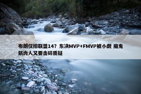 布朗仅排联盟14？东决MVP+FMVP被小觑 魔鬼筋肉人又要击碎质疑