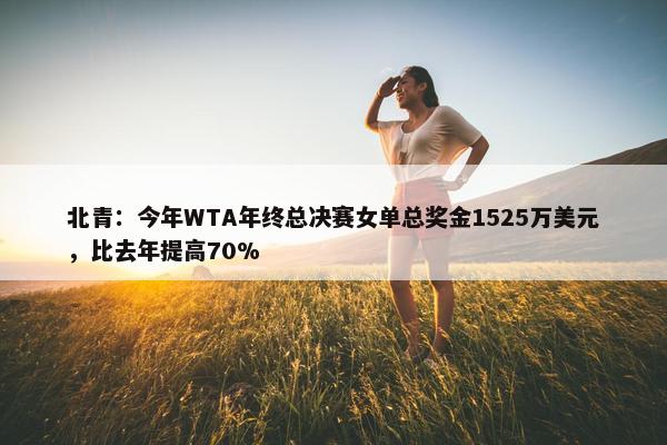 北青：今年WTA年终总决赛女单总奖金1525万美元，比去年提高70%