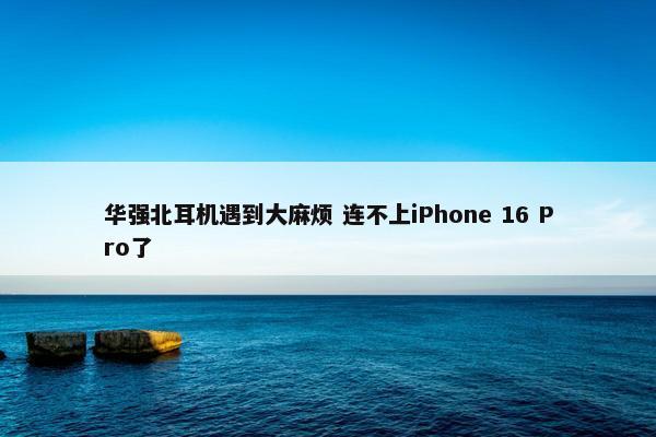 华强北耳机遇到大麻烦 连不上iPhone 16 Pro了