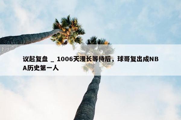 议起复盘 _ 1006天漫长等待后，球哥复出成NBA历史第一人