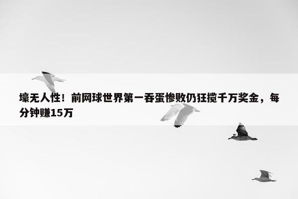 壕无人性！前网球世界第一吞蛋惨败仍狂揽千万奖金，每分钟赚15万