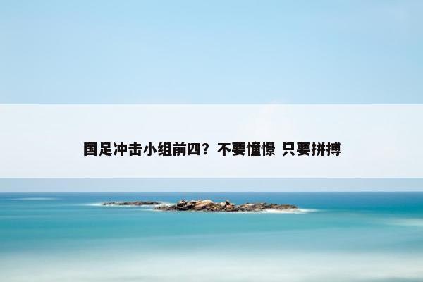 国足冲击小组前四？不要憧憬 只要拼搏