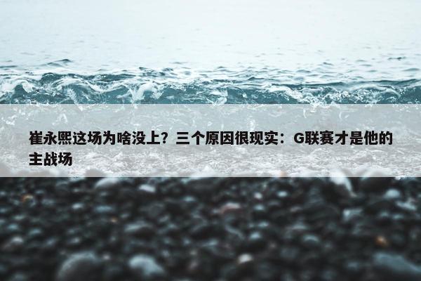 崔永熙这场为啥没上？三个原因很现实：G联赛才是他的主战场