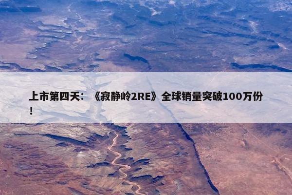 上市第四天：《寂静岭2RE》全球销量突破100万份！