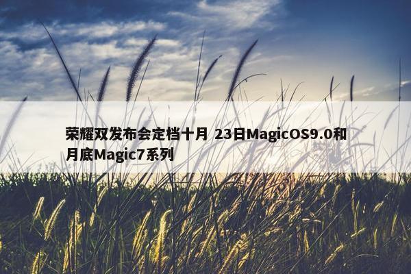 荣耀双发布会定档十月 23日MagicOS9.0和月底Magic7系列