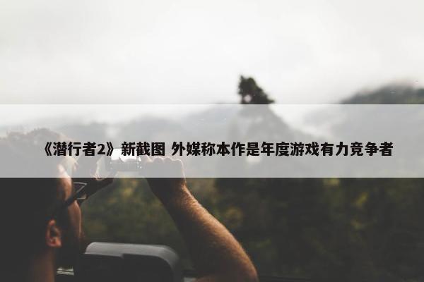 《潜行者2》新截图 外媒称本作是年度游戏有力竞争者