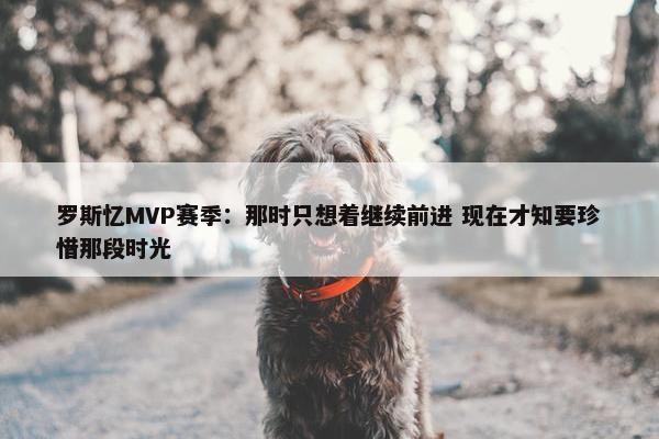 罗斯忆MVP赛季：那时只想着继续前进 现在才知要珍惜那段时光