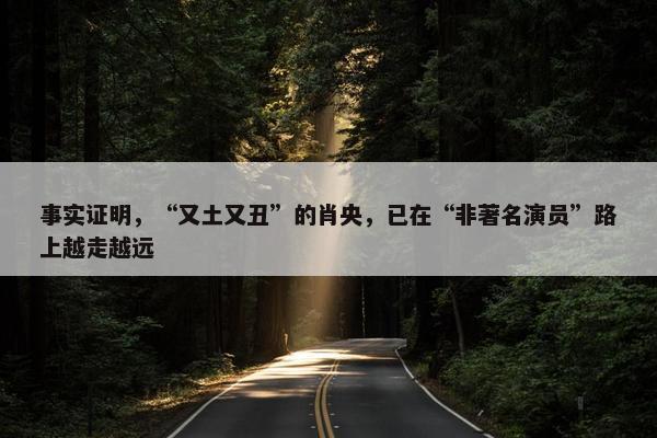 事实证明，“又土又丑”的肖央，已在“非著名演员”路上越走越远