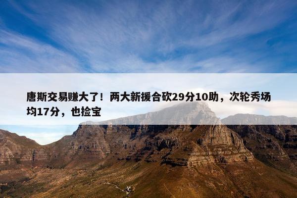 唐斯交易赚大了！两大新援合砍29分10助，次轮秀场均17分，也捡宝