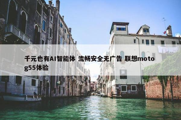 千元也有AI智能体 流畅安全无广告 联想moto g55体验