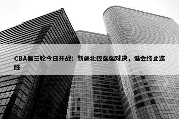 CBA第三轮今日开战：新疆北控强强对决，谁会终止连胜