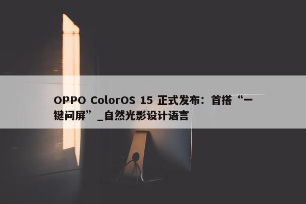 OPPO ColorOS 15 正式发布：首搭“一键问屏”_自然光影设计语言