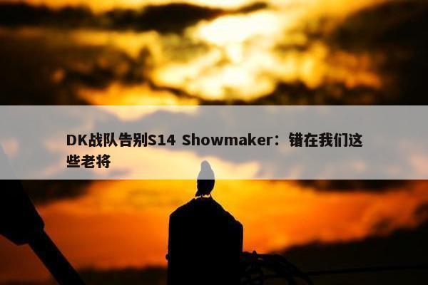 DK战队告别S14 Showmaker：错在我们这些老将