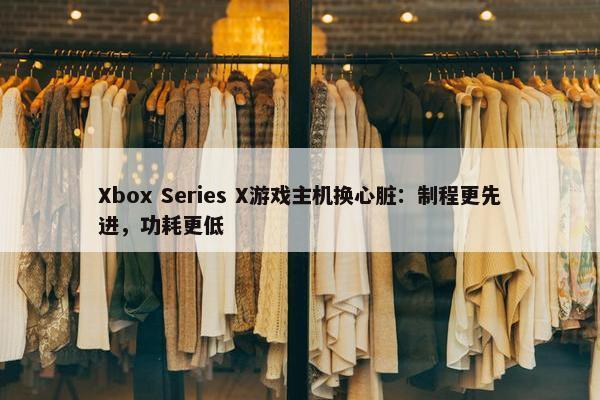 Xbox Series X游戏主机换心脏：制程更先进，功耗更低