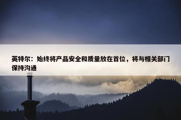 英特尔：始终将产品安全和质量放在首位，将与相关部门保持沟通