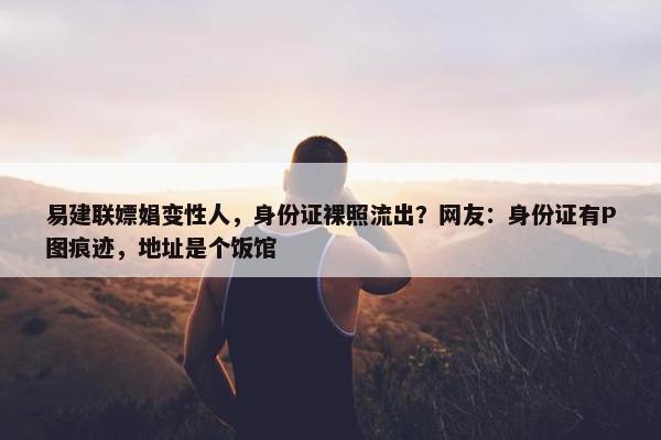 易建联嫖娼变性人，身份证裸照流出？网友：身份证有P图痕迹，地址是个饭馆