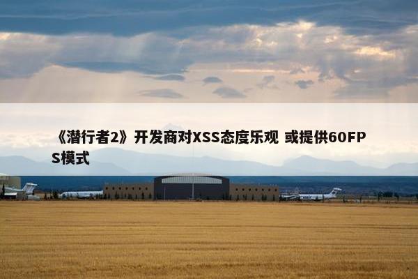 《潜行者2》开发商对XSS态度乐观 或提供60FPS模式