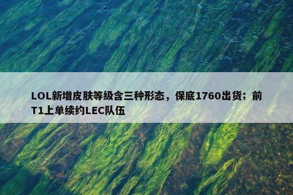 LOL新增皮肤等级含三种形态，保底1760出货；前T1上单续约LEC队伍