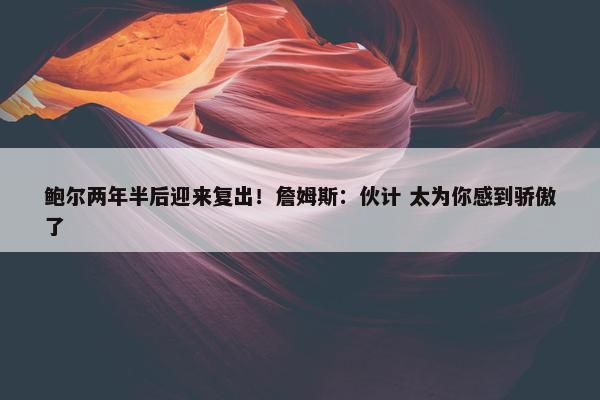 鲍尔两年半后迎来复出！詹姆斯：伙计 太为你感到骄傲了