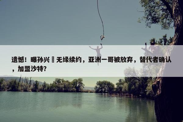 遗憾！曝孙兴慜无缘续约，亚洲一哥被放弃，替代者确认，加盟沙特？