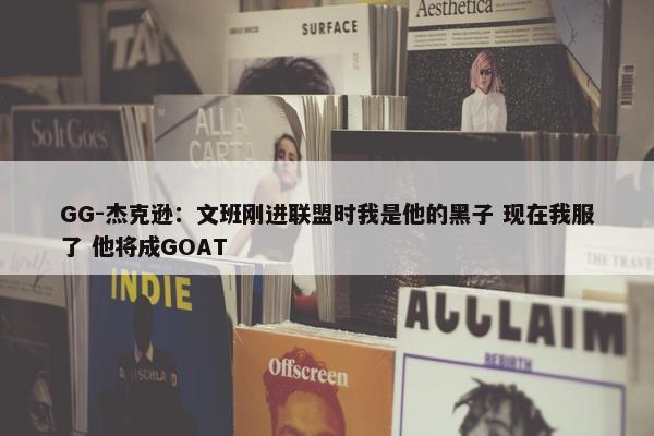 GG-杰克逊：文班刚进联盟时我是他的黑子 现在我服了 他将成GOAT