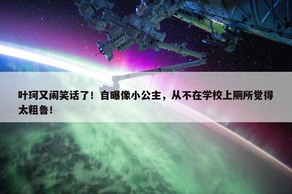 叶珂又闹笑话了！自曝像小公主，从不在学校上厕所觉得太粗鲁！