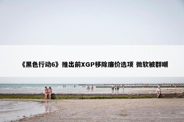 《黑色行动6》推出前XGP移除廉价选项 微软被群嘲