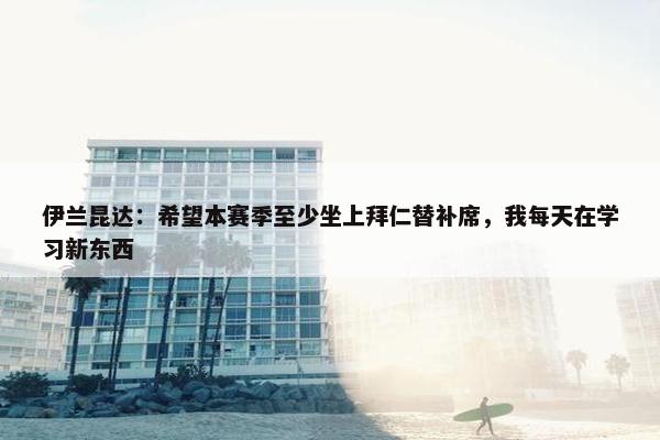 伊兰昆达：希望本赛季至少坐上拜仁替补席，我每天在学习新东西