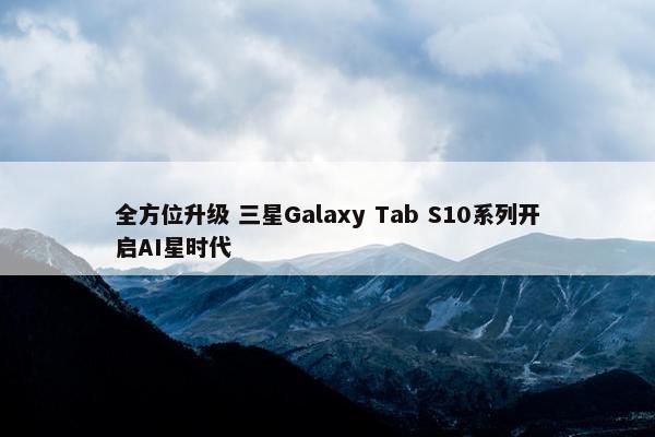 全方位升级 三星Galaxy Tab S10系列开启AI星时代