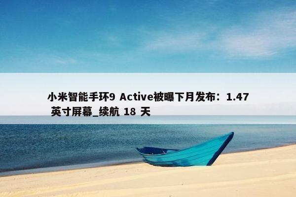 小米智能手环9 Active被曝下月发布：1.47 英寸屏幕_续航 18 天