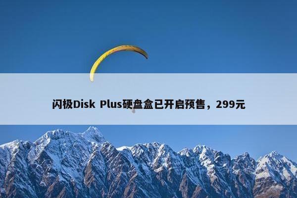 闪极Disk Plus硬盘盒已开启预售，299元