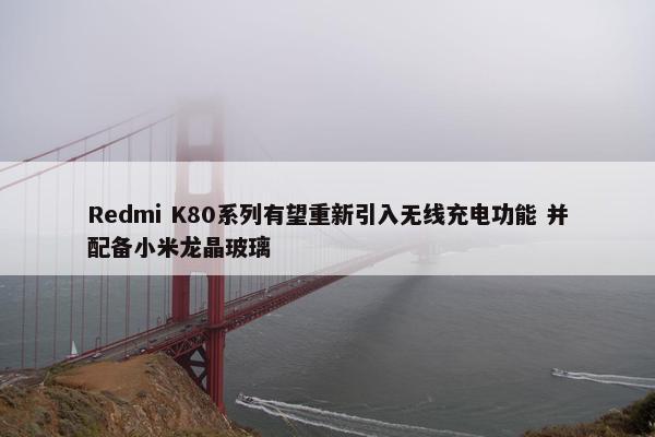 Redmi K80系列有望重新引入无线充电功能 并配备小米龙晶玻璃