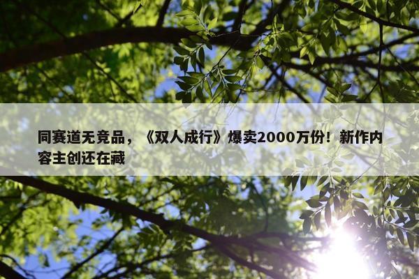 同赛道无竞品，《双人成行》爆卖2000万份！新作内容主创还在藏