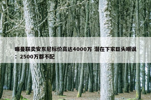 曝曼联卖安东尼标价高达4000万 潜在下家巨头嘲讽：2500万都不配