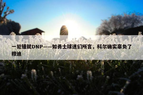 一犯错就DNP——如勇士球迷们所言，科尔确实辜负了穆迪