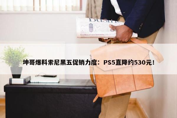 坤哥爆料索尼黑五促销力度：PS5直降约530元！