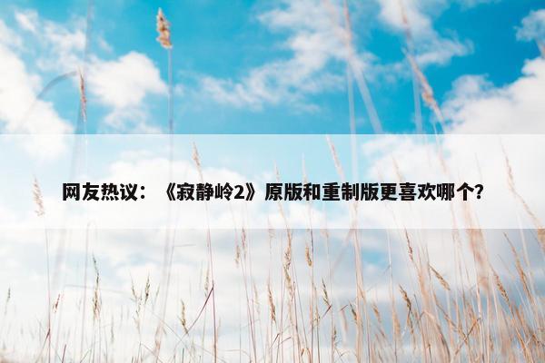 网友热议：《寂静岭2》原版和重制版更喜欢哪个？