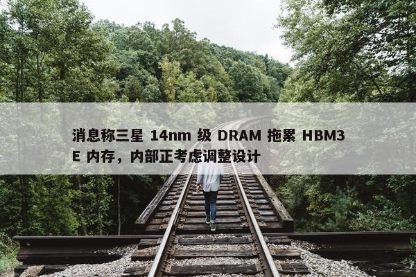 消息称三星 14nm 级 DRAM 拖累 HBM3E 内存，内部正考虑调整设计