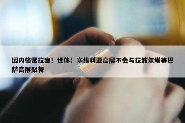 因内格雷拉案！世体：塞维利亚高层不会与拉波尔塔等巴萨高层聚餐