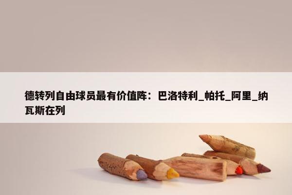 德转列自由球员最有价值阵：巴洛特利_帕托_阿里_纳瓦斯在列