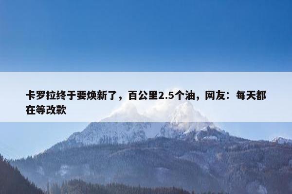 卡罗拉终于要焕新了，百公里2.5个油，网友：每天都在等改款