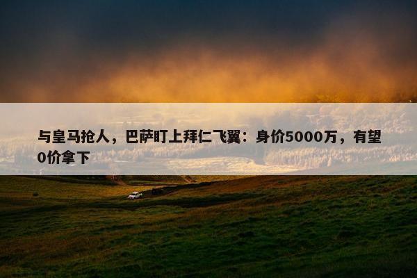 与皇马抢人，巴萨盯上拜仁飞翼：身价5000万，有望0价拿下