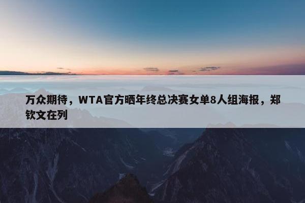 万众期待，WTA官方晒年终总决赛女单8人组海报，郑钦文在列