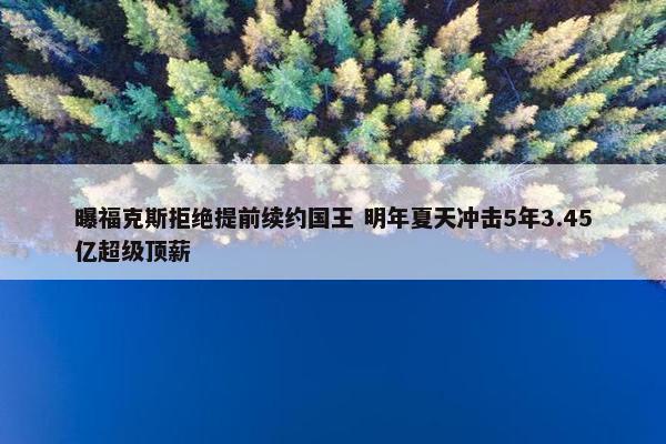 曝福克斯拒绝提前续约国王 明年夏天冲击5年3.45亿超级顶薪